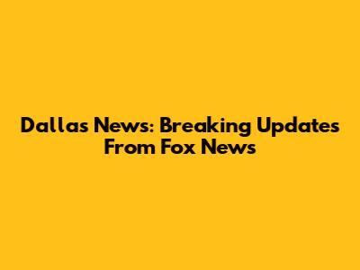 Dallas News: Breaking Updates From Fox News