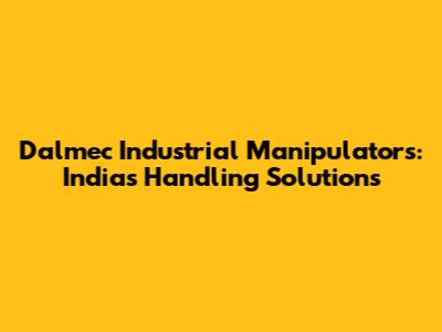 Dalmec Industrial Manipulators: India's Handling Solutions