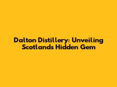 Dalton Distillery: Unveiling Scotland's Hidden Gem