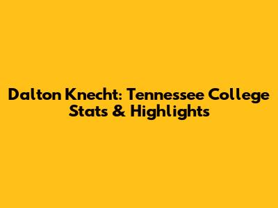 Dalton Knecht: Tennessee College Stats & Highlights