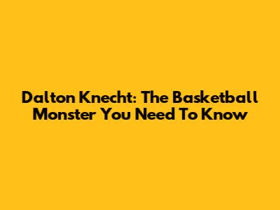 Dalton Knecht: The Basketball Monster You Need To Know