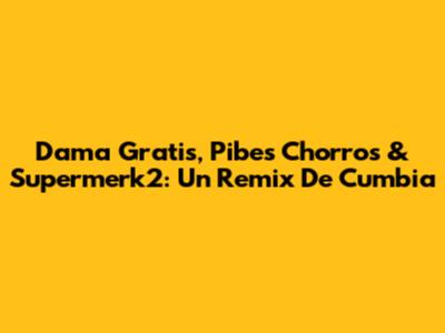 Dama Gratis, Pibes Chorros & Supermerk2: Un Remix De Cumbia