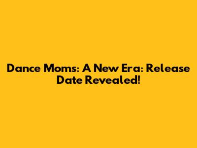 Dance Moms: A New Era: Release Date Revealed!