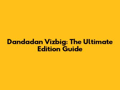 Dandadan Vizbig: The Ultimate Edition Guide