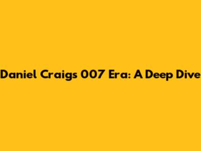 Daniel Craig's 007 Era: A Deep Dive