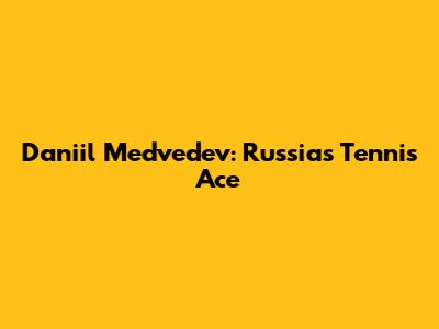 Daniil Medvedev: Russia's Tennis Ace