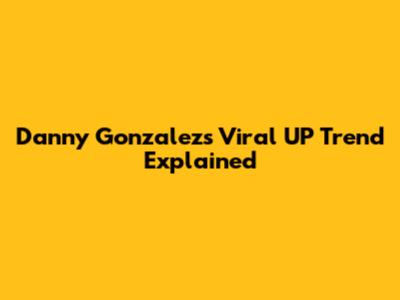 Danny Gonzalez's Viral "UP" Trend Explained