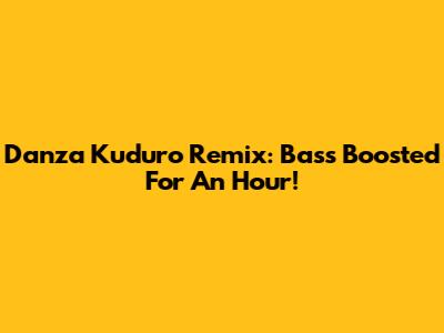 Danza Kuduro Remix: Bass Boosted For An Hour!