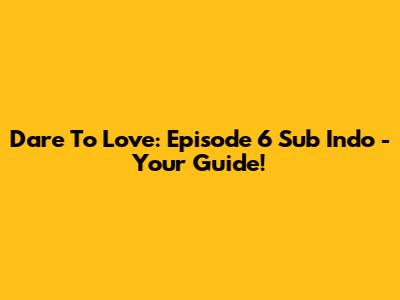 Dare To Love: Episode 6 Sub Indo - Your Guide!