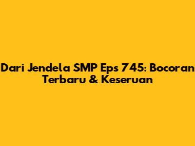 Dari Jendela SMP Eps 745: Bocoran Terbaru & Keseruan