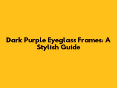 Dark Purple Eyeglass Frames: A Stylish Guide