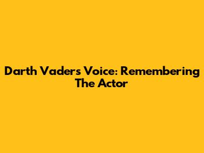 Darth Vader's Voice: Remembering The Actor