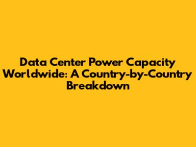 Data Center Power Capacity Worldwide: A Country-by-Country Breakdown