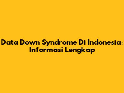 Data Down Syndrome Di Indonesia: Informasi Lengkap