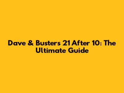 Dave & Buster's 21 After 10: The Ultimate Guide