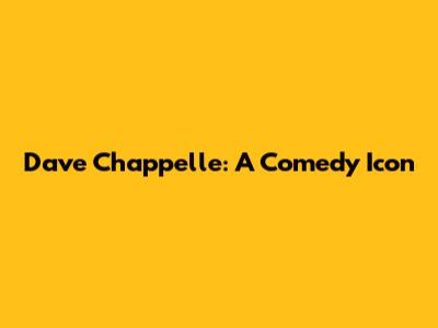 Dave Chappelle: A Comedy Icon