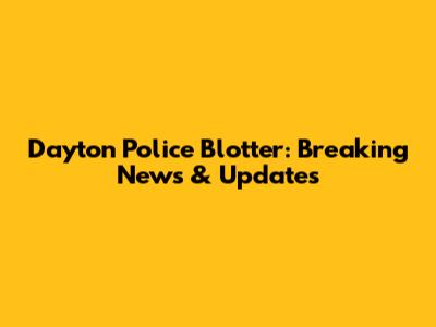 Dayton Police Blotter: Breaking News & Updates