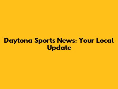 Daytona Sports News: Your Local Update
