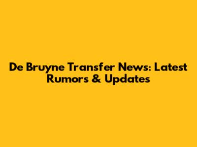 De Bruyne Transfer News: Latest Rumors & Updates