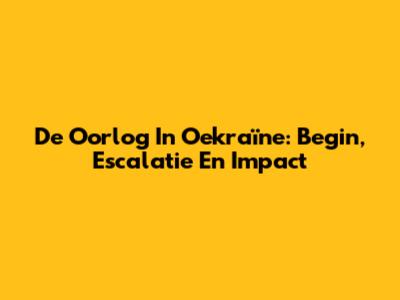 De Oorlog In Oekraïne: Begin, Escalatie En Impact