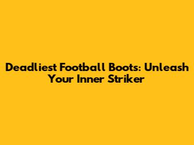 Deadliest Football Boots: Unleash Your Inner Striker