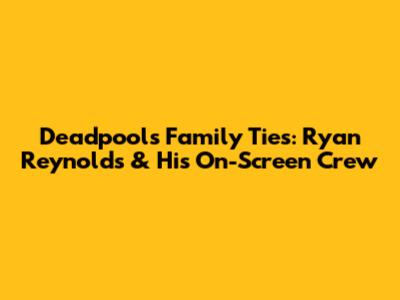 Deadpool's Family Ties: Ryan Reynolds & His On-Screen Crew