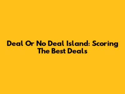 Deal Or No Deal Island: Scoring The Best Deals