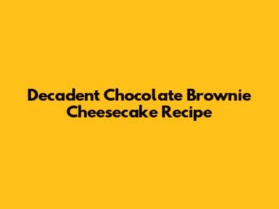 Decadent Chocolate Brownie Cheesecake Recipe