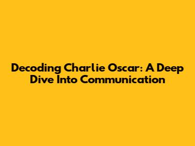 Decoding 'Charlie Oscar': A Deep Dive Into Communication