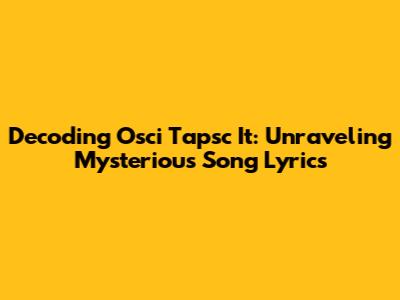 Decoding 'Osci Tapsc It': Unraveling Mysterious Song Lyrics