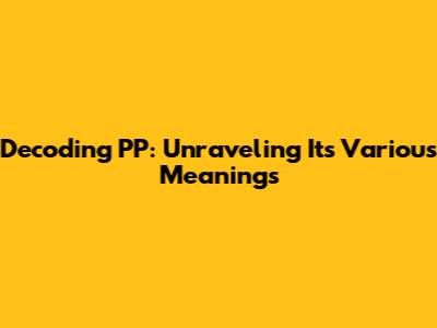 Decoding 'PP': Unraveling Its Various Meanings