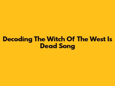 Decoding 'The Witch Of The West Is Dead' Song