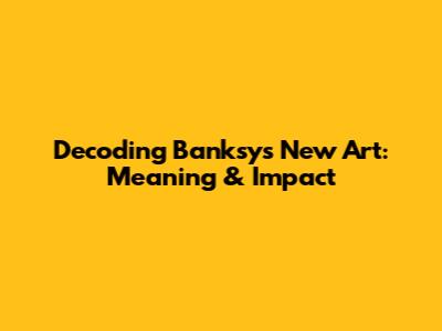 Decoding Banksy's New Art: Meaning & Impact