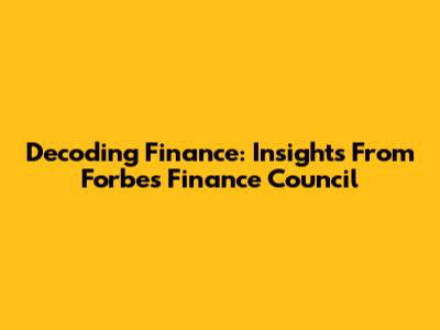 Decoding Finance: Insights From Forbes Finance Council