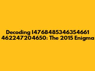 Decoding I4768485346354661 462247204650: The 2015 Enigma