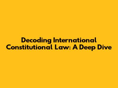Decoding International Constitutional Law: A Deep Dive