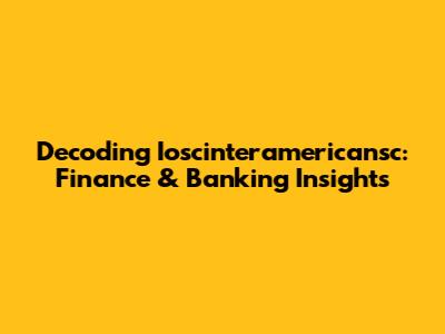 Decoding Ioscinteramericansc: Finance & Banking Insights