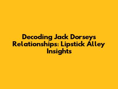 Decoding Jack Dorsey's Relationships: Lipstick Alley Insights