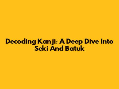 Decoding Kanji: A Deep Dive Into 'Seki' And 'Batuk'