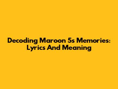 Decoding Maroon 5's "Memories": Lyrics And Meaning