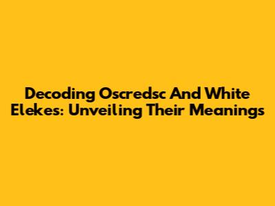 Decoding Oscredsc And White Elekes: Unveiling Their Meanings