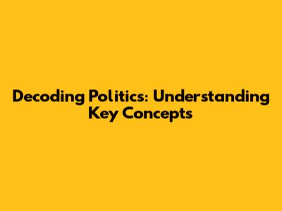 Decoding Politics: Understanding Key Concepts