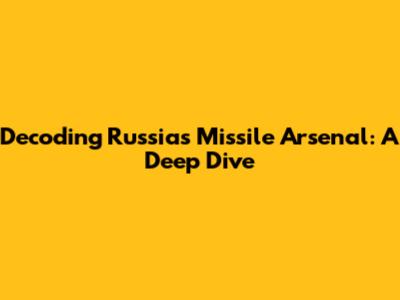 Decoding Russia's Missile Arsenal: A Deep Dive