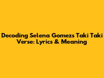 Decoding Selena Gomez's 'Taki Taki' Verse: Lyrics & Meaning