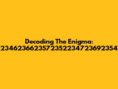 Decoding The Enigma: 2346236623572352234723692354