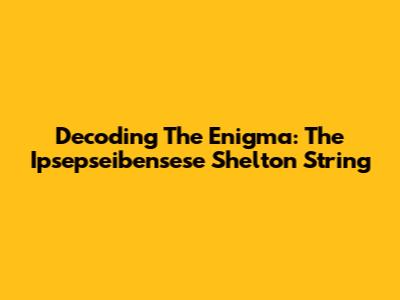 Decoding The Enigma: The Ipsepseibensese Shelton String