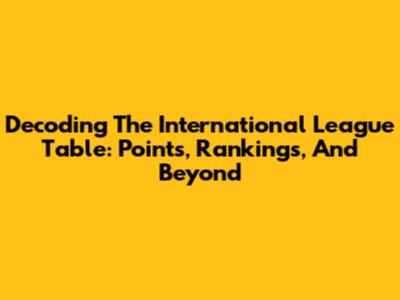 Decoding The International League Table: Points, Rankings, And Beyond