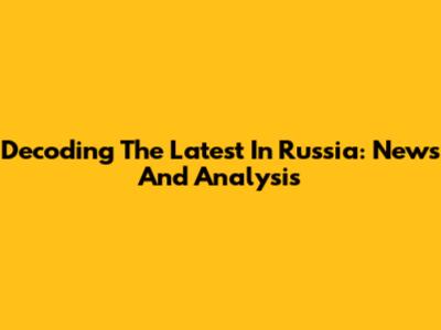 Decoding The Latest In Russia: News And Analysis