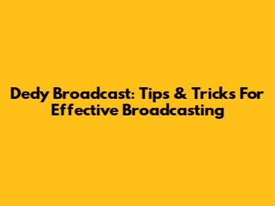 Dedy Broadcast: Tips & Tricks For Effective Broadcasting