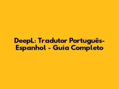 DeepL: Tradutor Português-Espanhol - Guia Completo